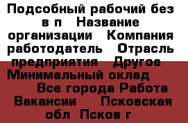 Подсобный рабочий-без в/п › Название организации ­ Компания-работодатель › Отрасль предприятия ­ Другое › Минимальный оклад ­ 16 000 - Все города Работа » Вакансии   . Псковская обл.,Псков г.